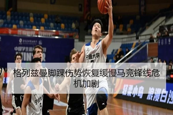 格列兹曼脚踝伤势恢复缓慢马竞锋线危机加剧