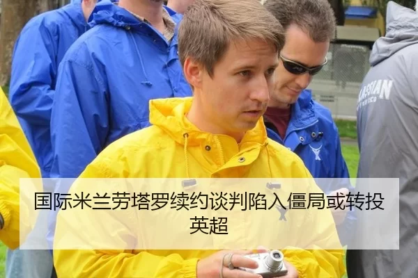 国际米兰劳塔罗续约谈判陷入僵局或转投英超