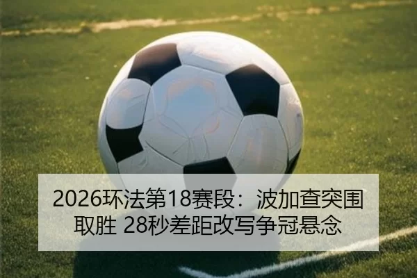 2026环法第18赛段：波加查突围取胜 28秒差距改写争冠悬念