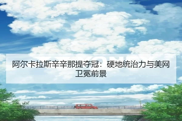 阿尔卡拉斯辛辛那提夺冠：硬地统治力与美网卫冕前景