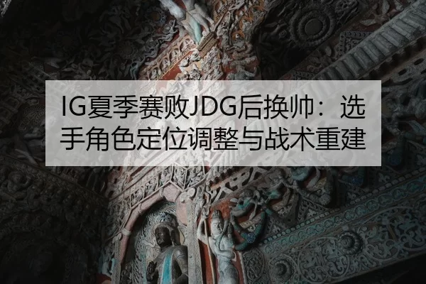 IG夏季赛败JDG后换帅：选手角色定位调整与战术重建