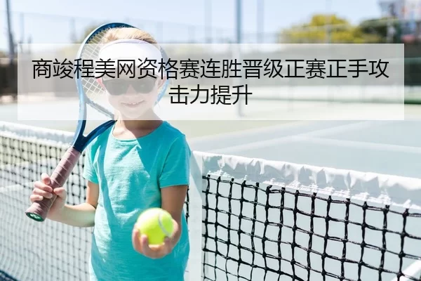商竣程美网资格赛连胜晋级正赛正手攻击力提升