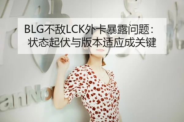 BLG不敌LCK外卡暴露问题：状态起伏与版本适应成关键