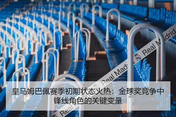 皇马姆巴佩赛季初期状态火热：金球奖竞争中锋线角色的关键变量